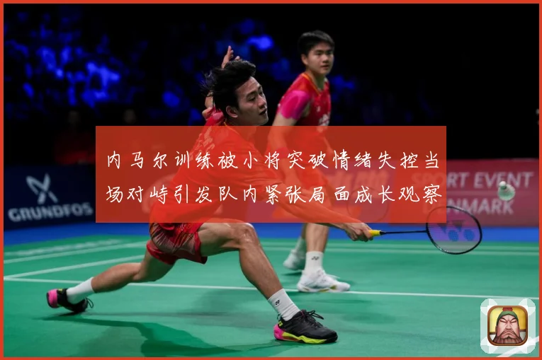内马尔训练被小将突破情绪失控当场对峙引发队内紧张局面成长观察：最新赛事动态与深度分析