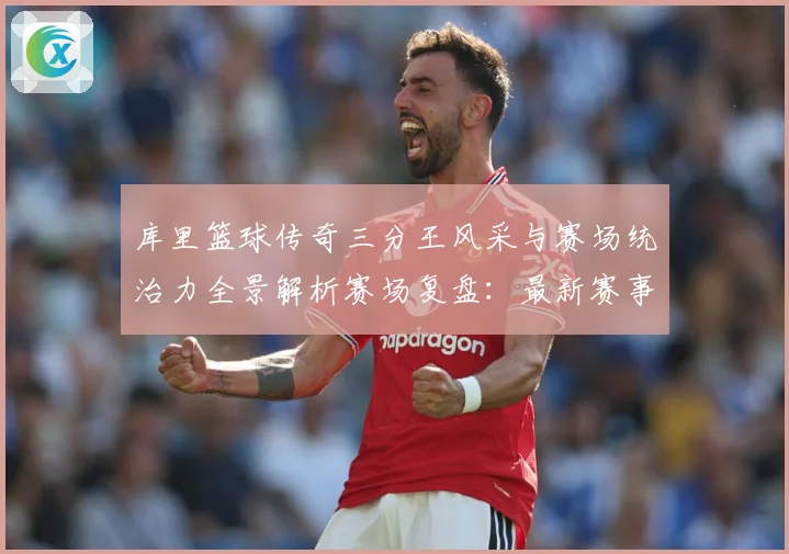 库里篮球传奇三分王风采与赛场统治力全景解析赛场复盘：最新赛事动态与深度分析