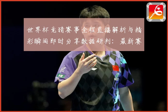 世界杯竞猜赛事全程直播解析与精彩瞬间即时分享数据研判：最新赛事动态与深度分析
