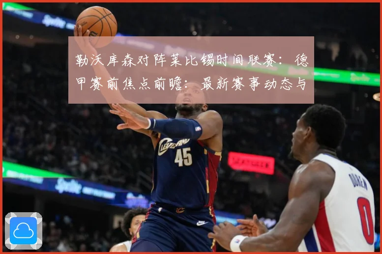 勒沃库森对阵莱比锡时间联赛：德甲赛前焦点前瞻：最新赛事动态与深度分析