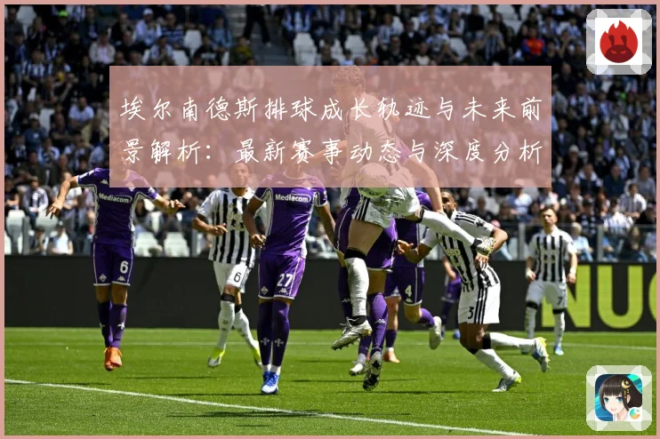埃尔南德斯排球成长轨迹与未来前景解析：最新赛事动态与深度分析