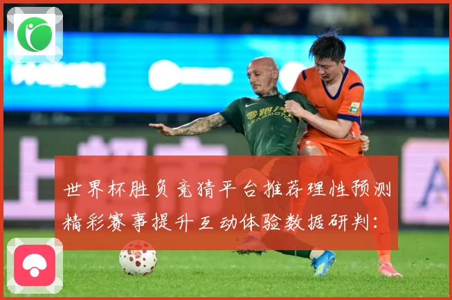 世界杯胜负竞猜平台推荐理性预测精彩赛事提升互动体验数据研判：最新赛事动态与深度分析
