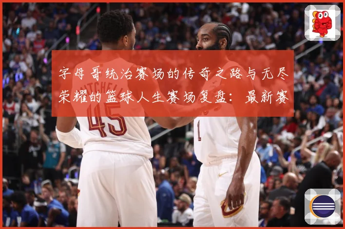 字母哥统治赛场的传奇之路与无尽荣耀的篮球人生赛场复盘：最新赛事动态与深度分析