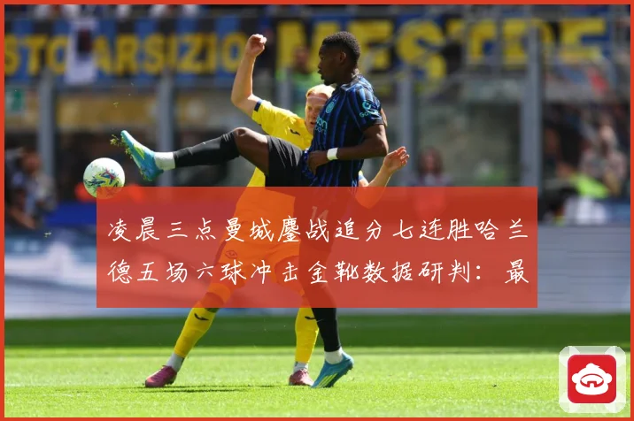 凌晨三点曼城鏖战追分七连胜哈兰德五场六球冲击金靴数据研判：最新赛事动态与深度分析