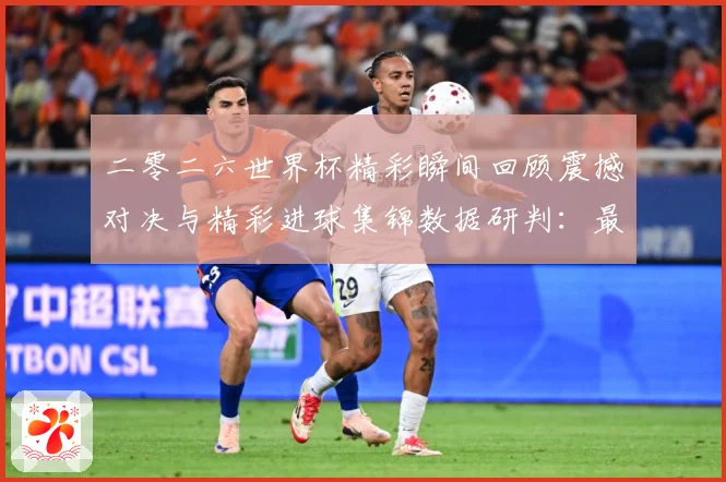 二零二六世界杯精彩瞬间回顾震撼对决与精彩进球集锦数据研判：最新赛事动态与深度分析