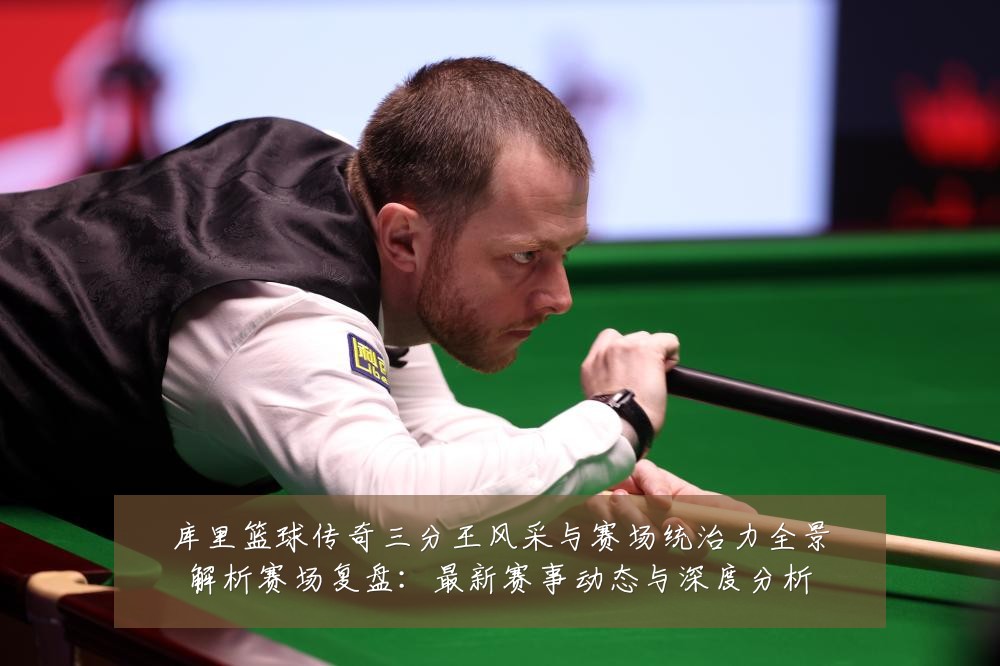 库里篮球传奇三分王风采与赛场统治力全景解析赛场复盘：最新赛事动态与深度分析
