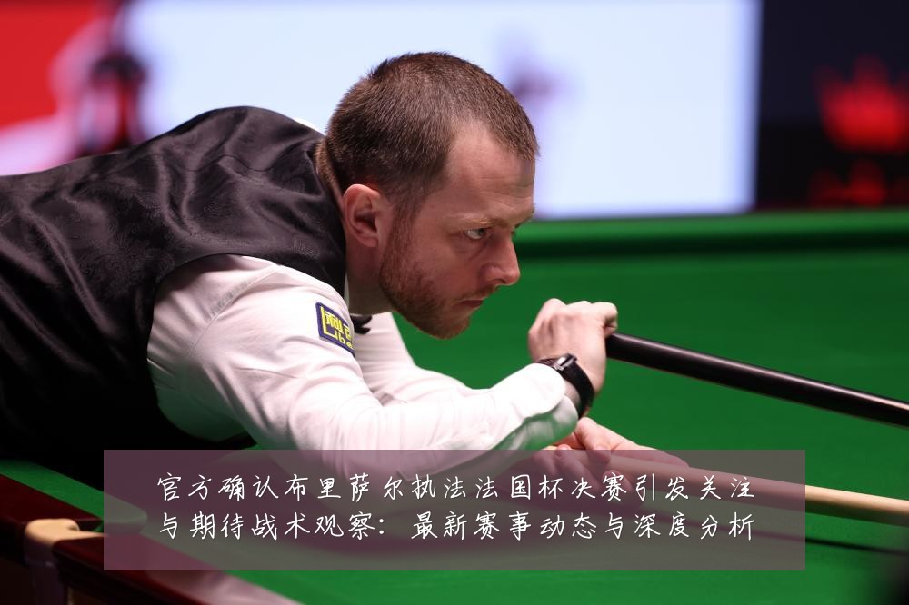 官方确认布里萨尔执法法国杯决赛引发关注与期待战术观察：最新赛事动态与深度分析