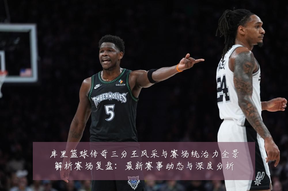 库里篮球传奇三分王风采与赛场统治力全景解析赛场复盘：最新赛事动态与深度分析