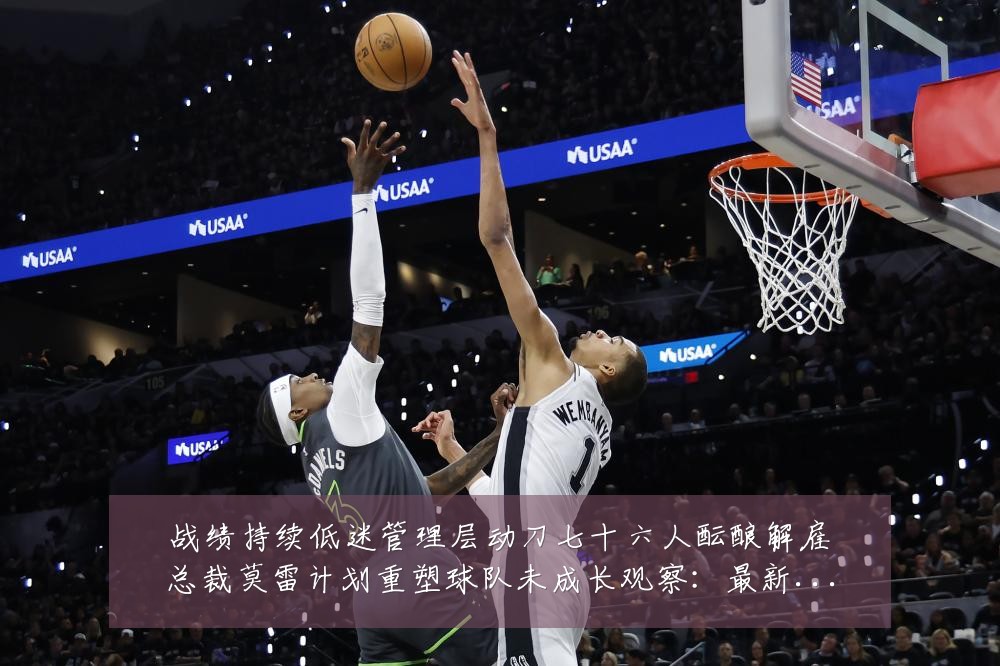 战绩持续低迷管理层动刀七十六人酝酿解雇总裁莫雷计划重塑球队未成长观察：最新赛事动态与深度分析