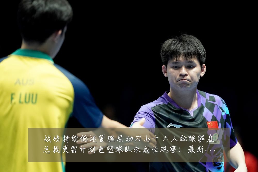 战绩持续低迷管理层动刀七十六人酝酿解雇总裁莫雷计划重塑球队未成长观察：最新赛事动态与深度分析