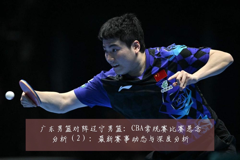 广东男篮对阵辽宁男篮:CBA常规赛比赛悬念分析(2):最新赛事动态与深度分析