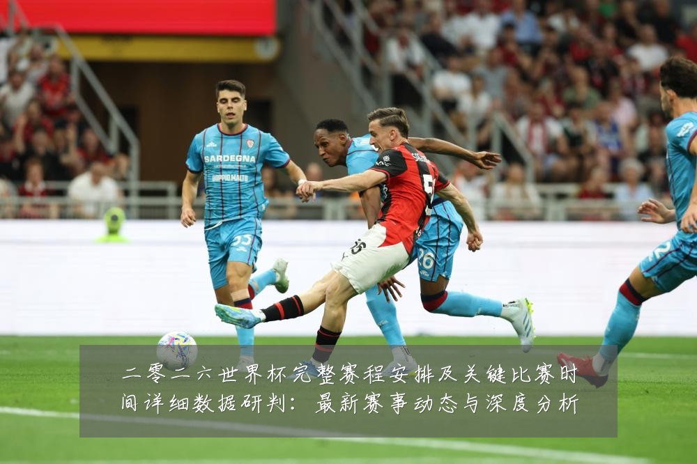 二零二六世界杯完整赛程安排及关键比赛时间详细数据研判：最新赛事动态与深度分析
