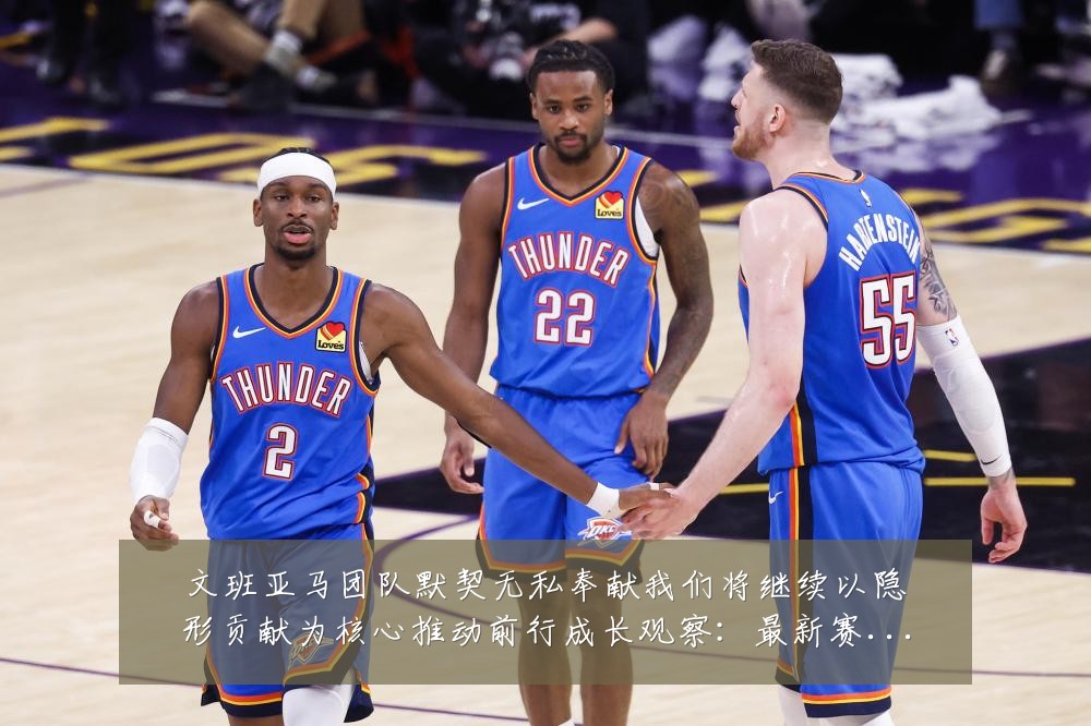 文班亚马团队默契无私奉献我们将继续以隐形贡献为核心推动前行成长观察:最新赛事动态与深度分析