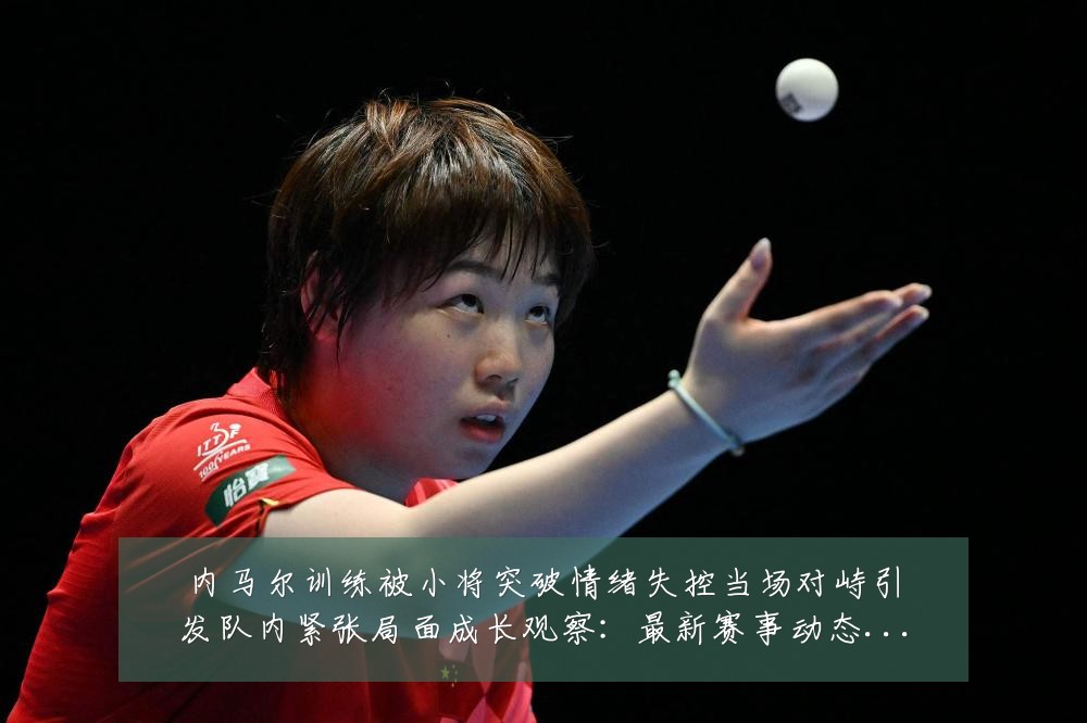 内马尔训练被小将突破情绪失控当场对峙引发队内紧张局面成长观察：最新赛事动态与深度分析