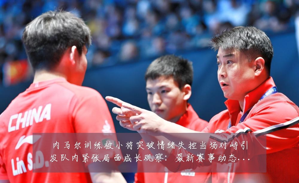 内马尔训练被小将突破情绪失控当场对峙引发队内紧张局面成长观察：最新赛事动态与深度分析