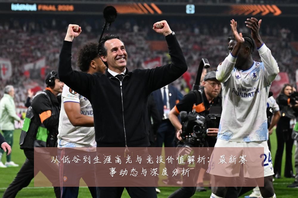 从低谷到生涯高光与竞技价值解析：最新赛事动态与深度分析