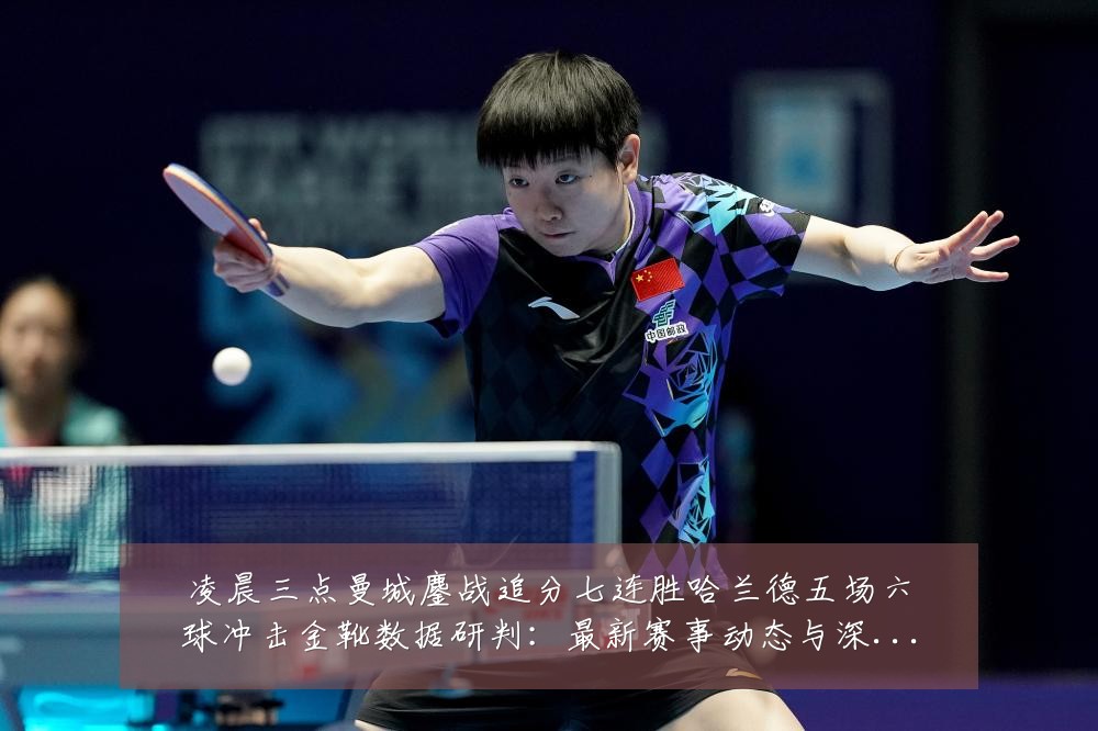 凌晨三点曼城鏖战追分七连胜哈兰德五场六球冲击金靴数据研判：最新赛事动态与深度分析