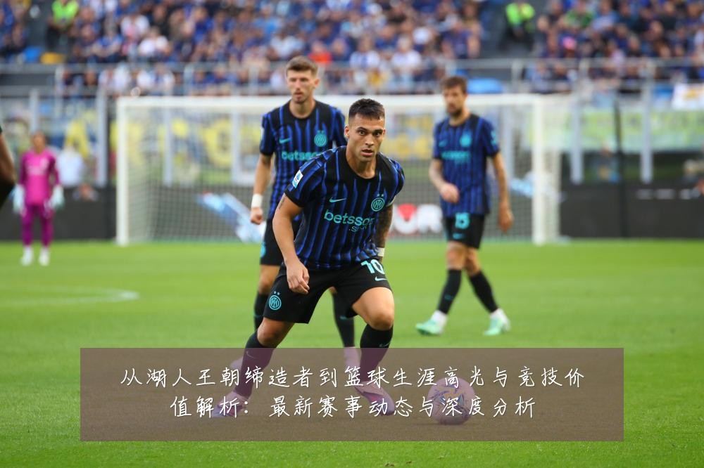 从湖人王朝缔造者到篮球生涯高光与竞技价值解析:最新赛事动态与深度分析