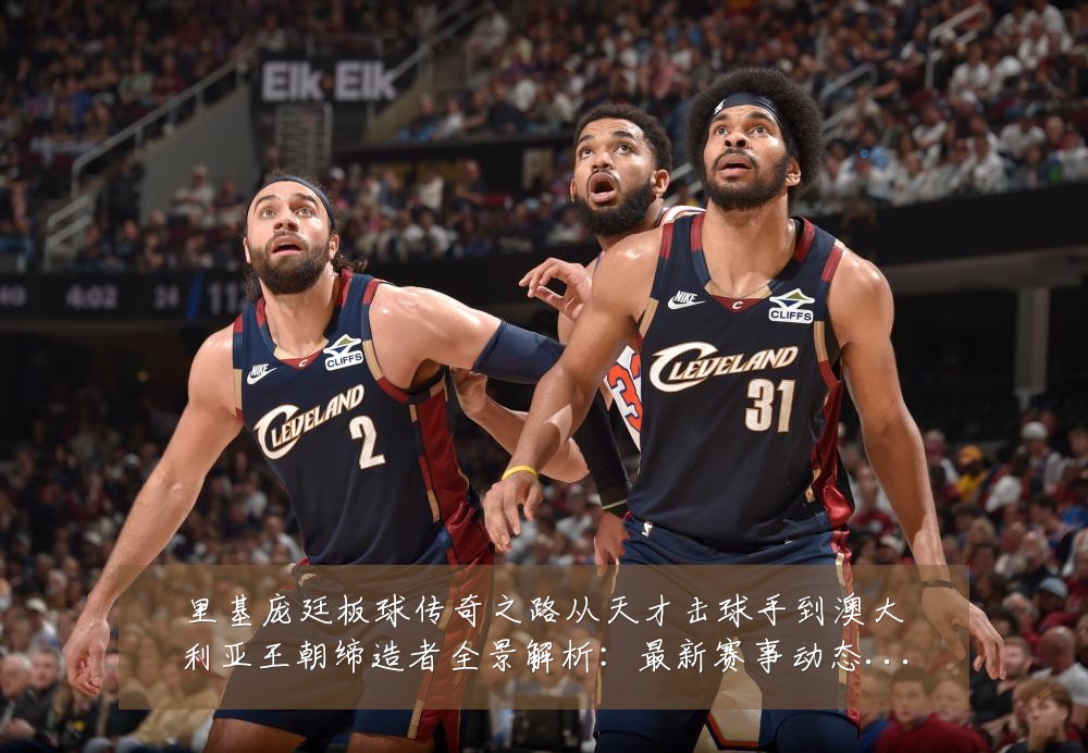 里基庞廷板球传奇之路从天才击球手到澳大利亚王朝缔造者全景解析：最新赛事动态与深度分析